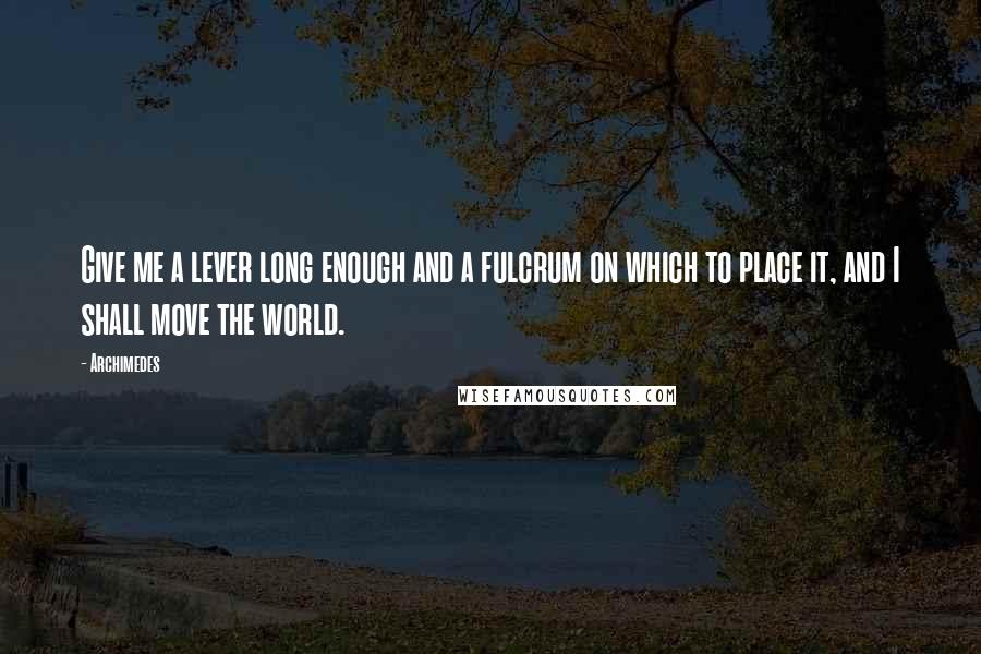 Archimedes quotes: Give me a lever long enough and a fulcrum on which to place it, and I shall move the world.