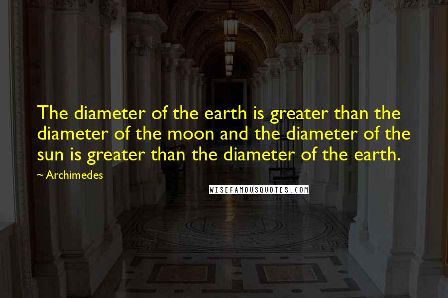 Archimedes quotes: The diameter of the earth is greater than the diameter of the moon and the diameter of the sun is greater than the diameter of the earth.