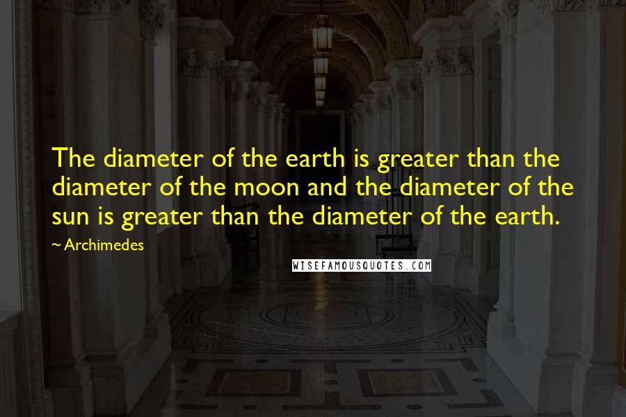 Archimedes quotes: The diameter of the earth is greater than the diameter of the moon and the diameter of the sun is greater than the diameter of the earth. Archimedes quotes: The diameter of the earth is greater than the diameter of the moon and the diameter of the sun is greater than the diameter of the earth.