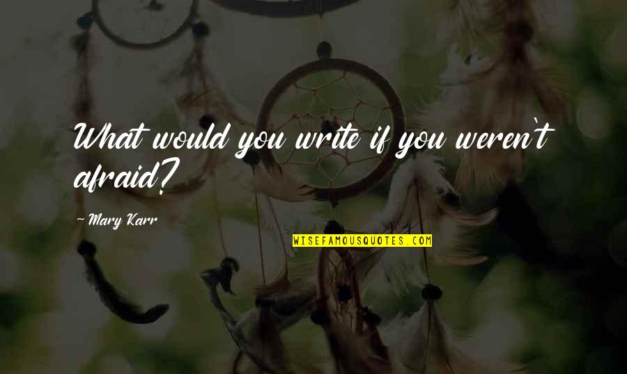 Archita Sharma Quotes By Mary Karr: What would you write if you weren't afraid?