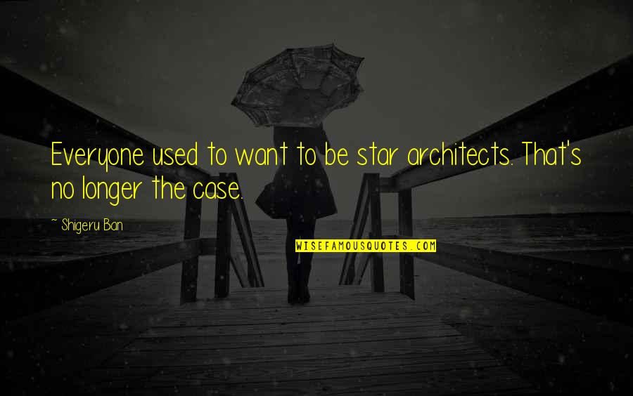 Architects And Architecture Quotes By Shigeru Ban: Everyone used to want to be star architects.
