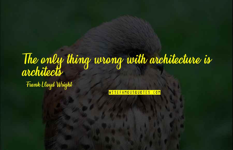 Architects Quotes By Frank Lloyd Wright: The only thing wrong with architecture is architects.