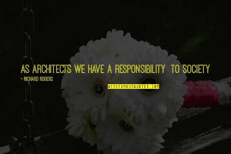 Architects Quotes By Richard Rogers: As architects we have a responsibility to society