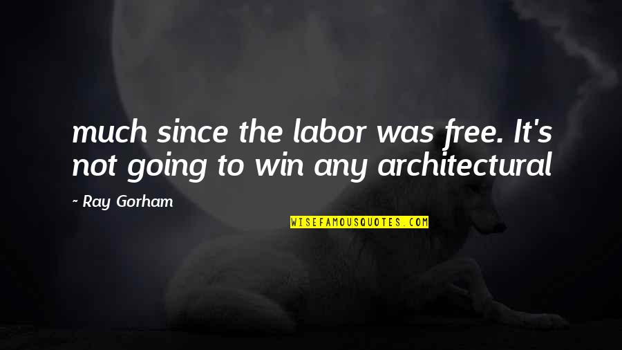 Architectural Quotes By Ray Gorham: much since the labor was free. It's not