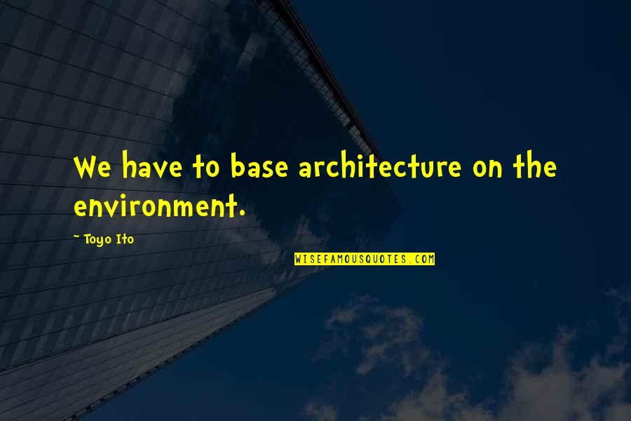 Architecture And The Environment Quotes By Toyo Ito: We have to base architecture on the environment.
