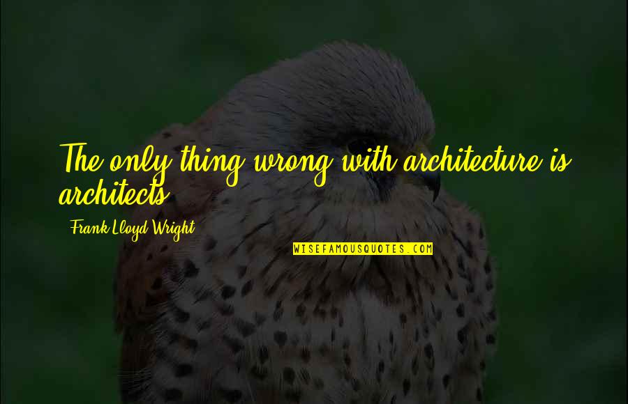 Architecture With Quotes By Frank Lloyd Wright: The only thing wrong with architecture is architects. Architecture With Quotes By Frank Lloyd Wright: The only thing wrong with architecture is architects.