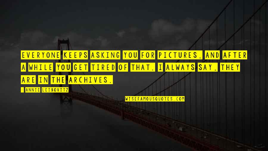 Archives Quotes By Annie Leibovitz: Everyone keeps asking you for pictures, and after
