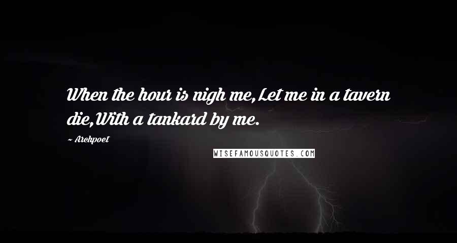 Archpoet quotes: When the hour is nigh me,Let me in a tavern die,With a tankard by me. Archpoet quotes: When the hour is nigh me,Let me in a tavern die,With a tankard by me.