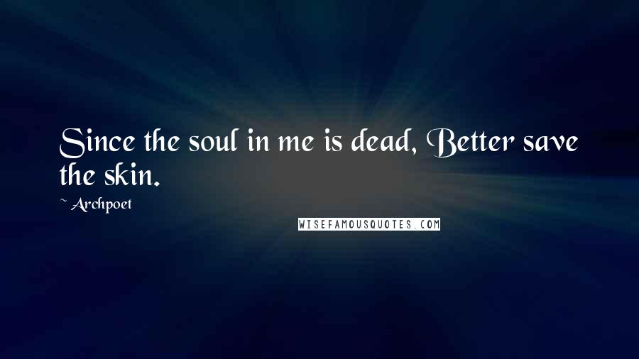 Archpoet quotes: Since the soul in me is dead, Better save the skin.