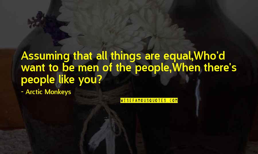 Arctic Monkeys Best Quotes By Arctic Monkeys: Assuming that all things are equal,Who'd want to