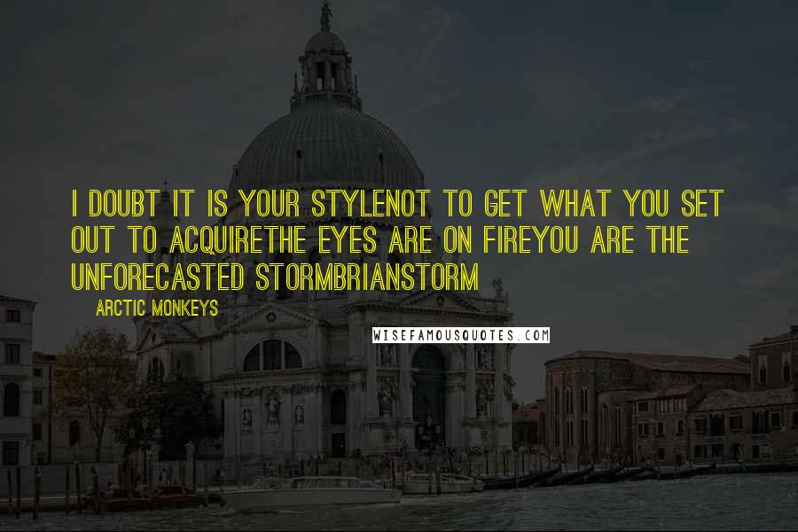 Arctic Monkeys quotes: I doubt it is your styleNot to get what you set out to acquireThe eyes are on fireYou are the unforecasted stormBrianstorm