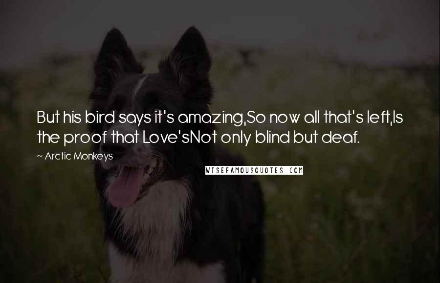 Arctic Monkeys quotes: But his bird says it's amazing,So now all that's left,Is the proof that Love'sNot only blind but deaf.