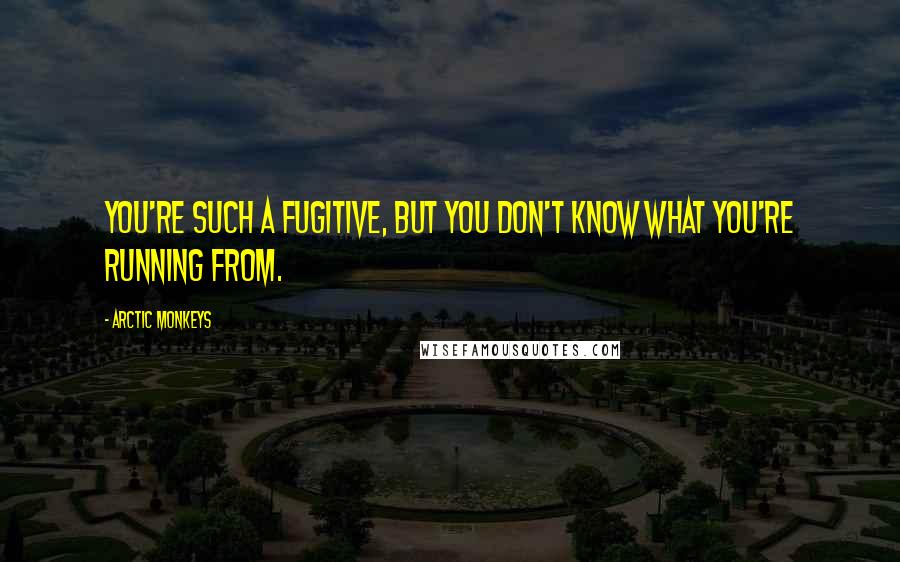 Arctic Monkeys quotes: You're such a fugitive, but you don't know what you're running from.