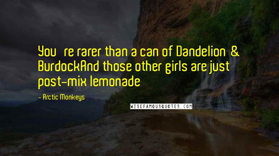 Arctic Monkeys quotes: You're rarer than a can of Dandelion & BurdockAnd those other girls are just post-mix lemonade