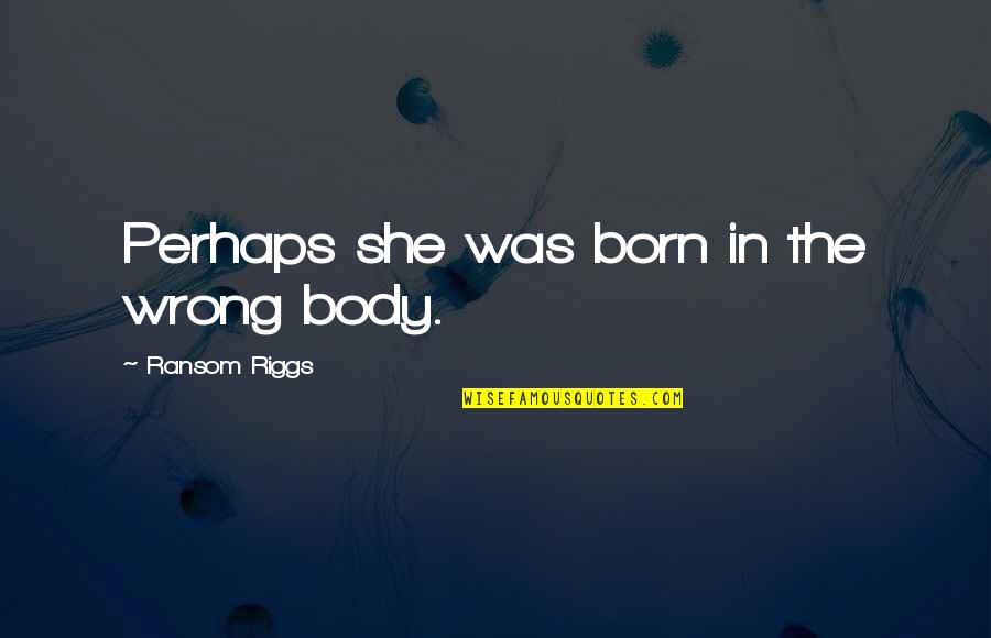 Arcul Aortic Quotes By Ransom Riggs: Perhaps she was born in the wrong body. Arcul Aortic Quotes By Ransom Riggs: Perhaps she was born in the wrong body.