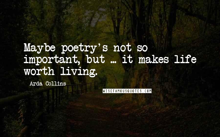Arda Collins quotes: Maybe poetry's not so important, but ... it makes life worth living.