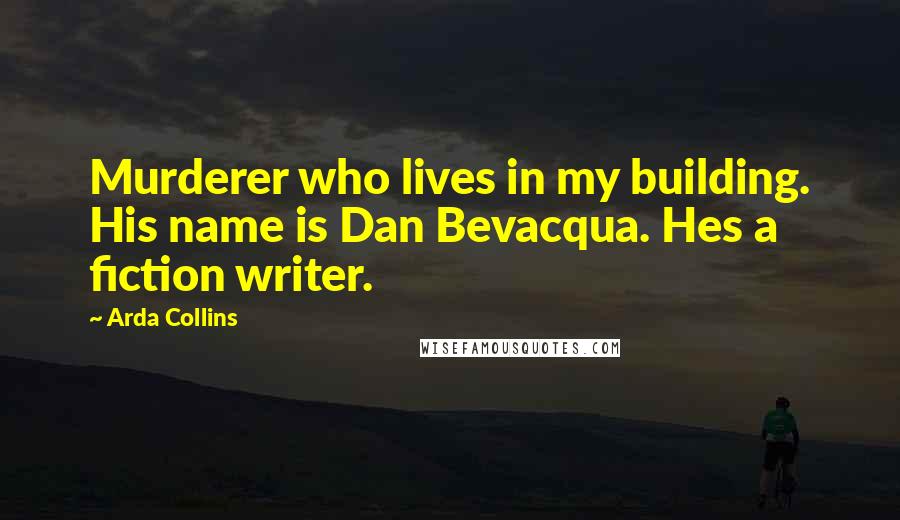 Arda Collins quotes: Murderer who lives in my building. His name is Dan Bevacqua. Hes a fiction writer.