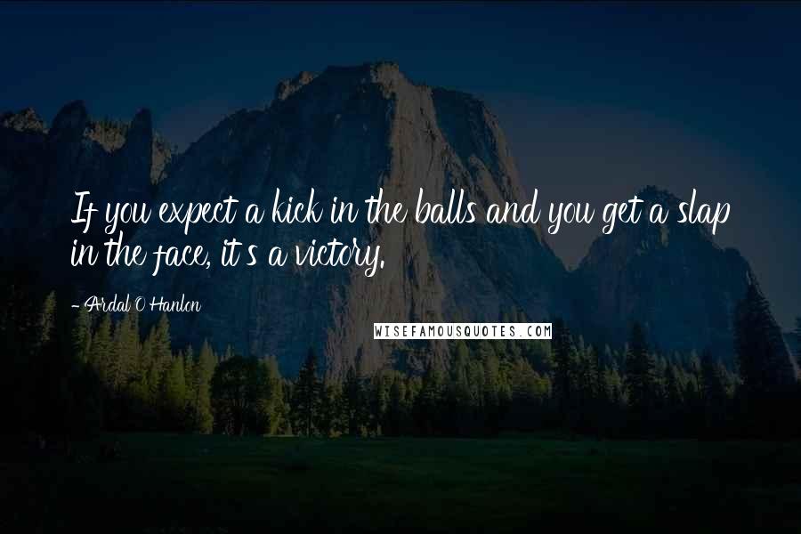 Ardal O'Hanlon quotes: If you expect a kick in the balls and you get a slap in the face, it's a victory.