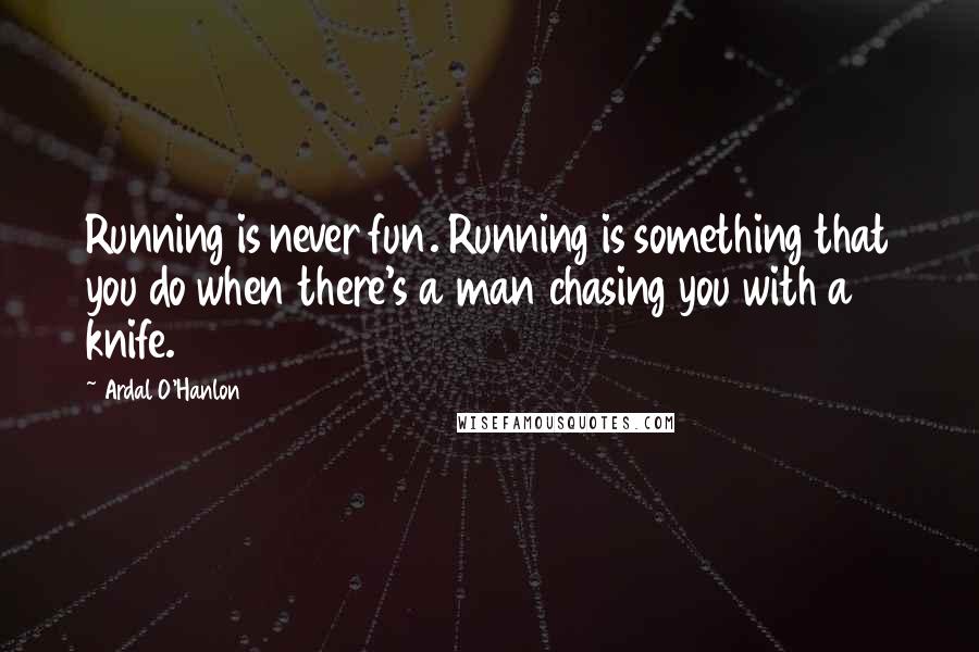Ardal O'Hanlon quotes: Running is never fun. Running is something that you do when there's a man chasing you with a knife.