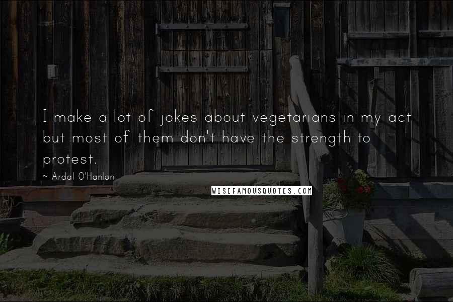 Ardal O'Hanlon quotes: I make a lot of jokes about vegetarians in my act but most of them don't have the strength to protest.