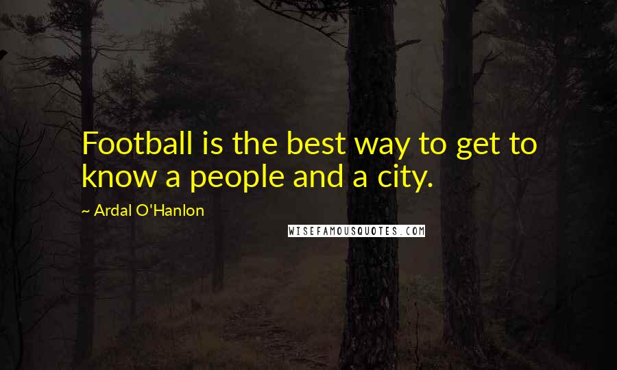 Ardal O'Hanlon quotes: Football is the best way to get to know a people and a city.