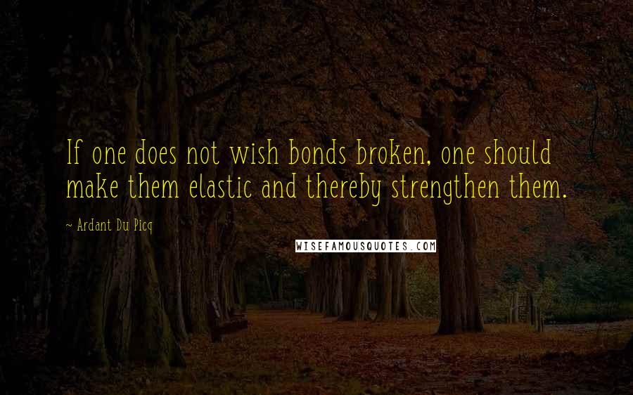 Ardant Du Picq quotes: If one does not wish bonds broken, one should make them elastic and thereby strengthen them.