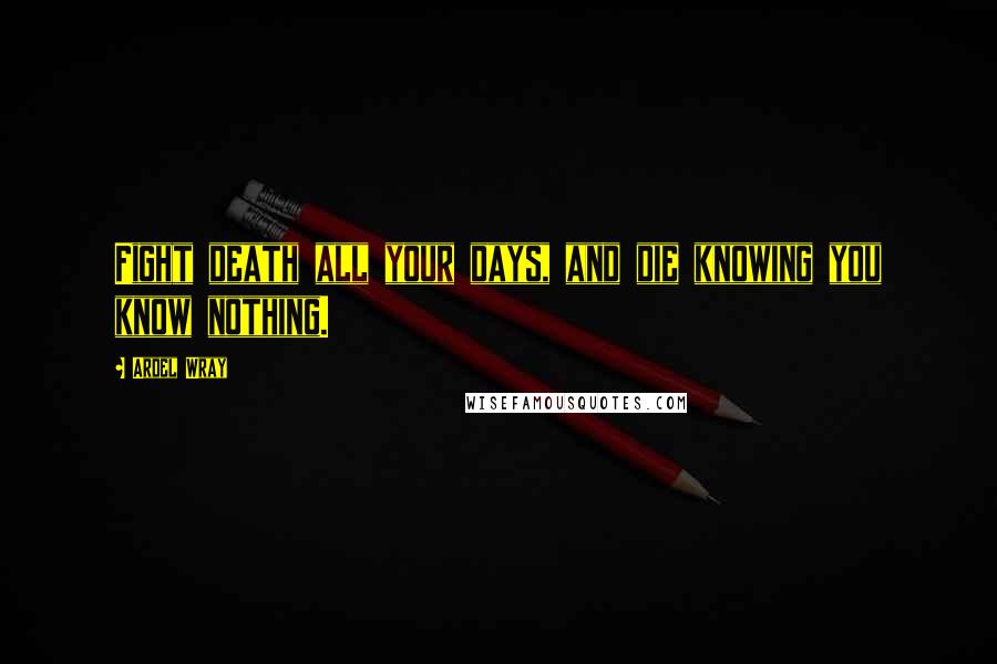 Ardel Wray quotes: Fight death all your days, and die knowing you know nothing.