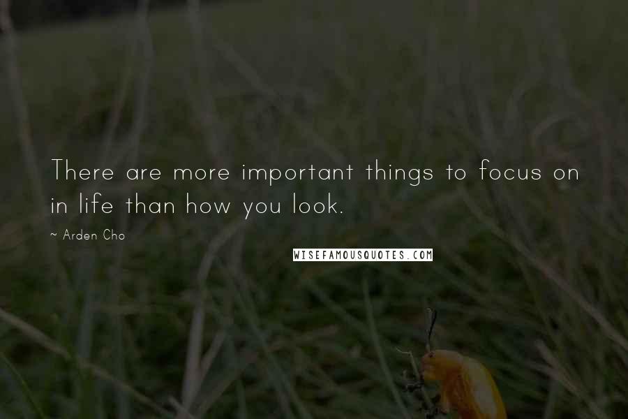 Arden Cho quotes: There are more important things to focus on in life than how you look.