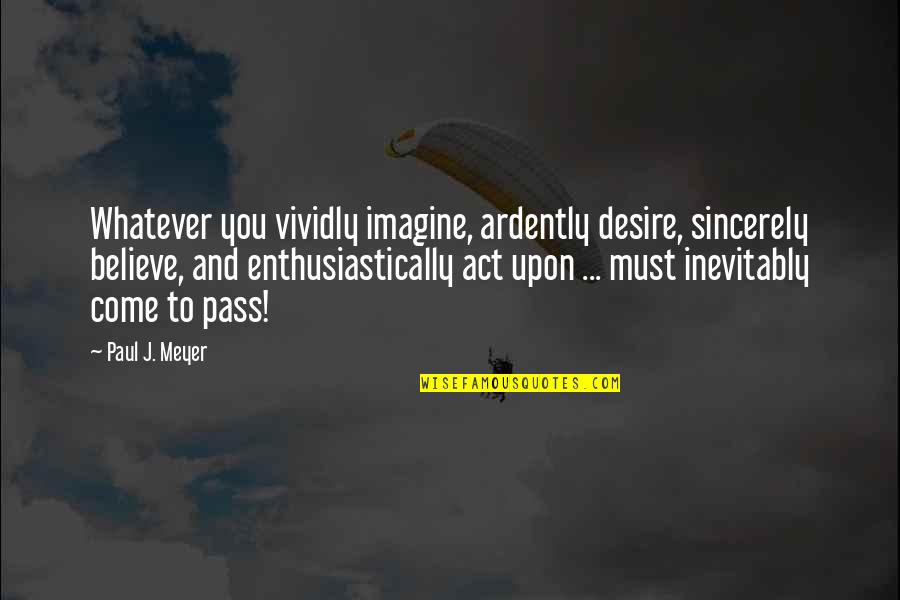 Ardently Quotes By Paul J. Meyer: Whatever you vividly imagine, ardently desire, sincerely believe,