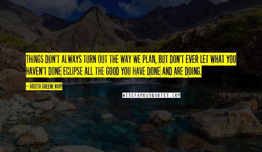 Ardeth Greene Kapp quotes: Things don't always turn out the way we plan, but don't ever let what you haven't done eclipse all the good you have done and are doing.