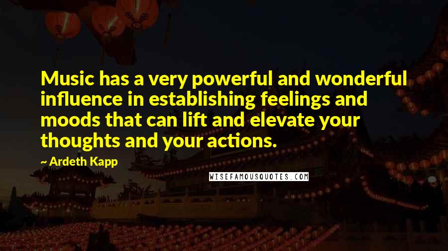 Ardeth Kapp quotes: Music has a very powerful and wonderful influence in establishing feelings and moods that can lift and elevate your thoughts and your actions.