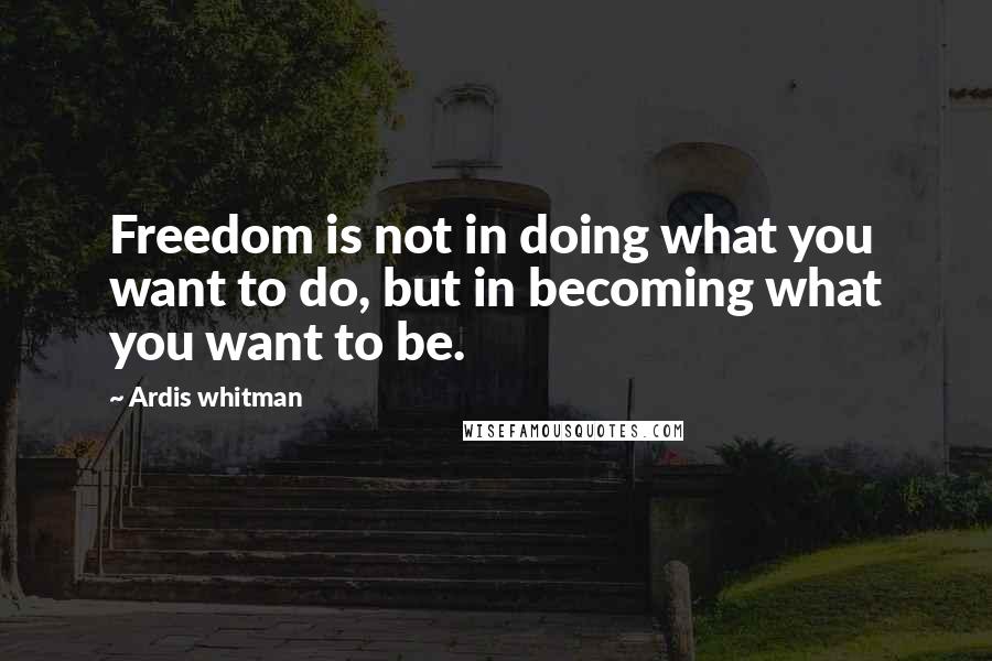 Ardis Whitman quotes: Freedom is not in doing what you want to do, but in becoming what you want to be.