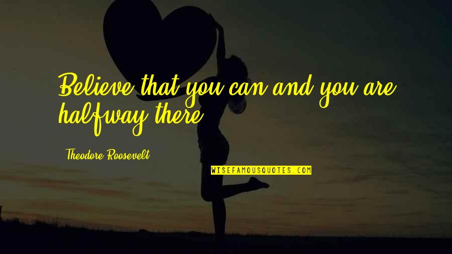 Are Halfway Quotes By Theodore Roosevelt: Believe that you can and you are halfway