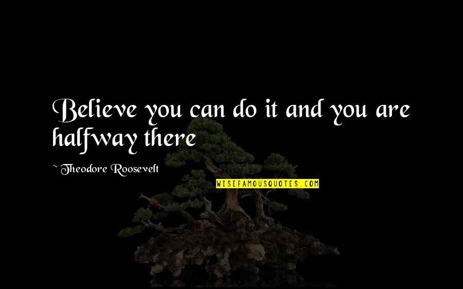 Are Halfway Quotes By Theodore Roosevelt: Believe you can do it and you are