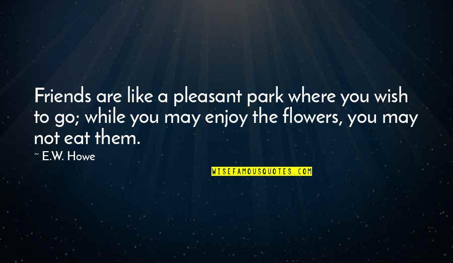 Are Like Flowers Quotes By E.W. Howe: Friends are like a pleasant park where you Are Like Flowers Quotes By E.W. Howe: Friends are like a pleasant park where you
