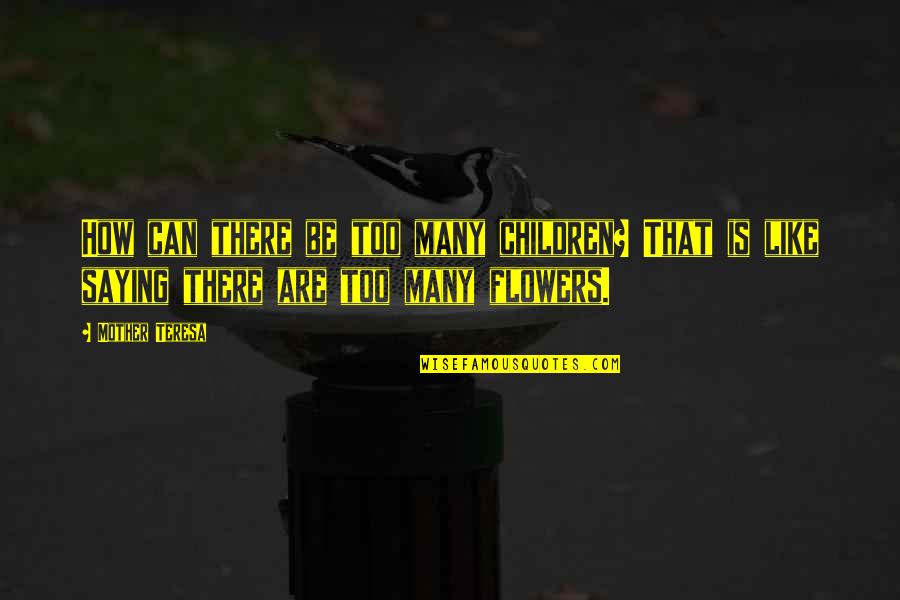 Are Like Flowers Quotes By Mother Teresa: How can there be too many children? That
