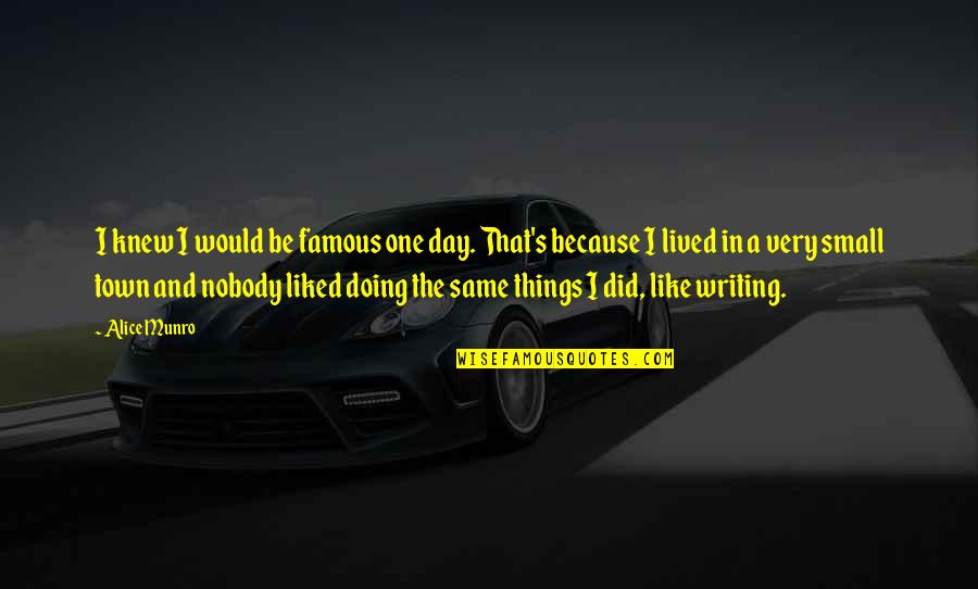 Are Some Famous Quotes By Alice Munro: I knew I would be famous one day. Are Some Famous Quotes By Alice Munro: I knew I would be famous one day.