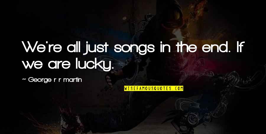 Are Songs In Quotes By George R R Martin: We're all just songs in the end. If Are Songs In Quotes By George R R Martin: We're all just songs in the end. If