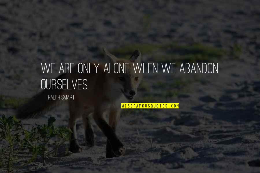 Are We Alone Quotes By Ralph Smart: We are only alone when we abandon ourselves.