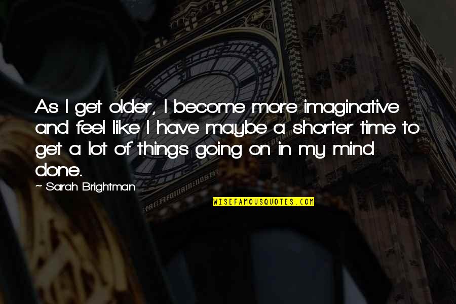 Are We Done Yet Quotes By Sarah Brightman: As I get older, I become more imaginative