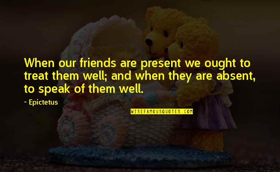 Are We Friends Quotes By Epictetus: When our friends are present we ought to