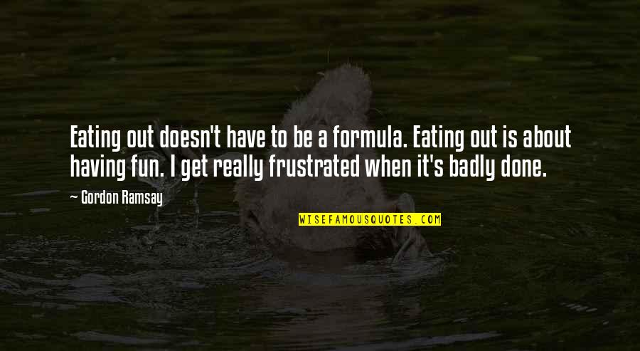 Are We Having Fun Yet Quotes By Gordon Ramsay: Eating out doesn't have to be a formula. Are We Having Fun Yet Quotes By Gordon Ramsay: Eating out doesn't have to be a formula.