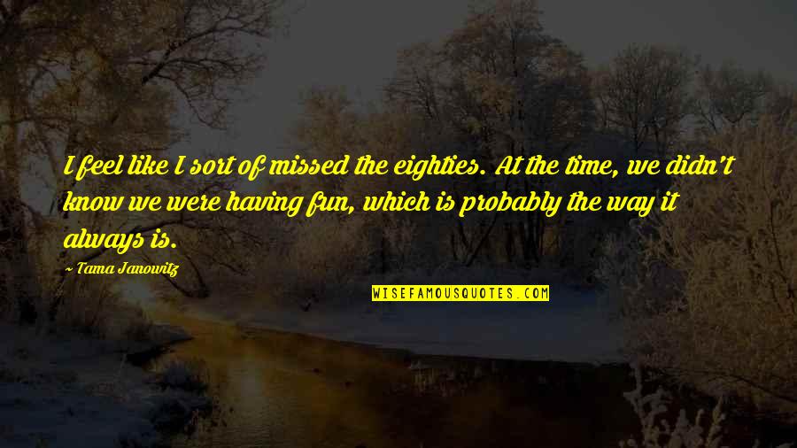 Are We Having Fun Yet Quotes By Tama Janowitz: I feel like I sort of missed the Are We Having Fun Yet Quotes By Tama Janowitz: I feel like I sort of missed the