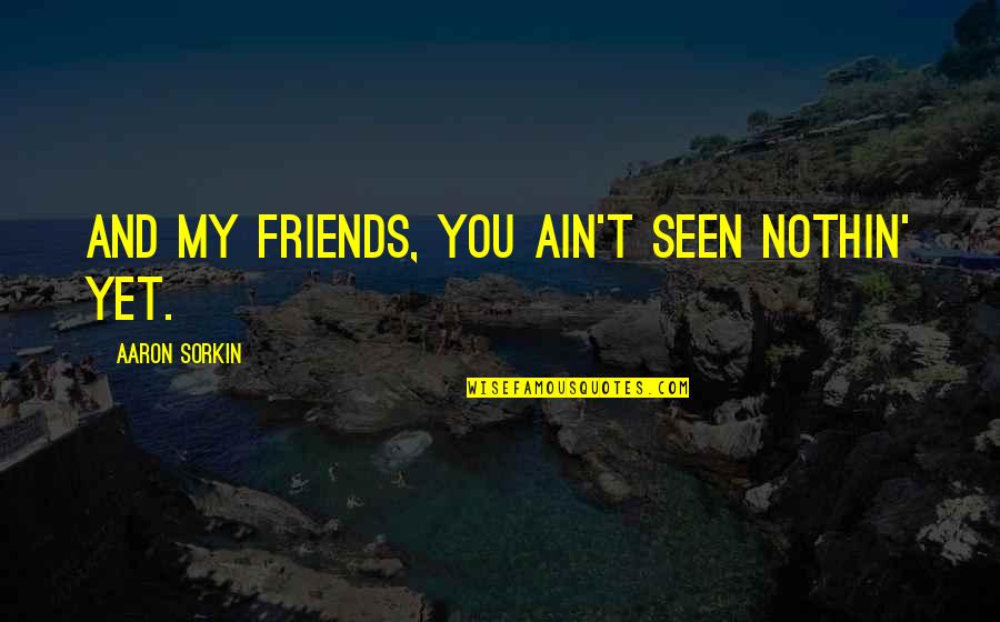 Are We Just Friends Quotes By Aaron Sorkin: And my friends, you ain't seen nothin' yet.