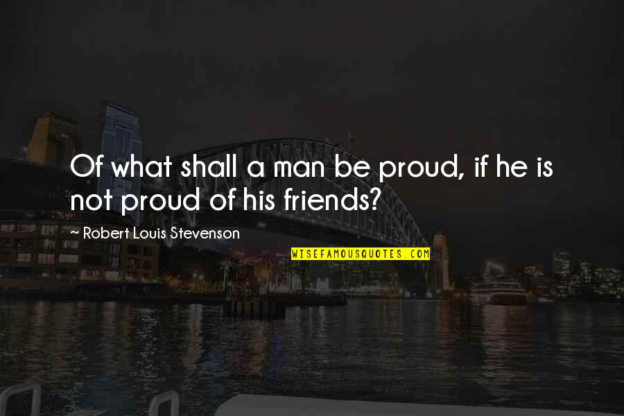 Are We Just Friends Quotes By Robert Louis Stevenson: Of what shall a man be proud, if