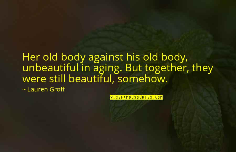 Are We Still Together Quotes By Lauren Groff: Her old body against his old body, unbeautiful Are We Still Together Quotes By Lauren Groff: Her old body against his old body, unbeautiful
