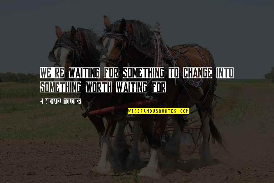 Are Worth Waiting For Quotes By Michael Tolcher: We're waiting for something to change into something Are Worth Waiting For Quotes By Michael Tolcher: We're waiting for something to change into something