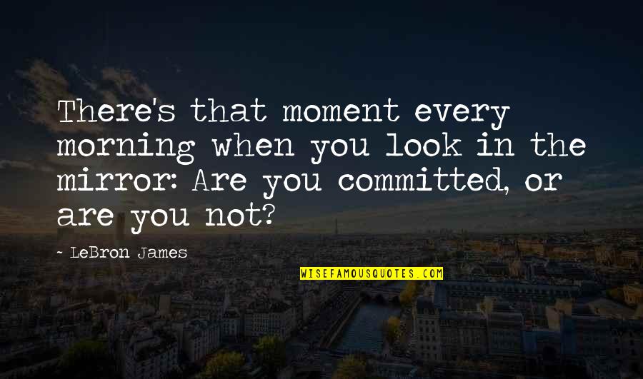Are You Committed Quotes By LeBron James: There's that moment every morning when you look