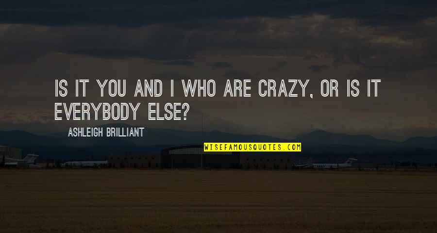Are You Crazy Quotes By Ashleigh Brilliant: Is it you and I who are crazy,