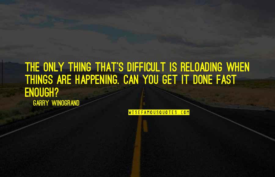 Are You Done Quotes By Garry Winogrand: The only thing that's difficult is reloading when